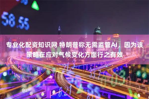 专业化配资知识网 特朗普称无需监管AI，因为该策略在应对气候变化方面行之有效