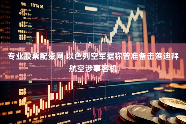 专业股票配资网 以色列空军据称曾准备击落迪拜航空涉事客机