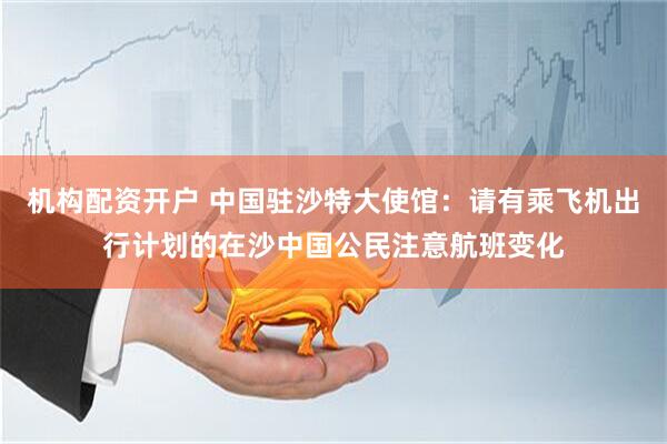 机构配资开户 中国驻沙特大使馆：请有乘飞机出行计划的在沙中国公民注意航班变化