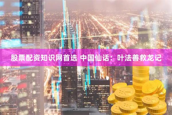 股票配资知识网首选 中国仙话：叶法善救龙记