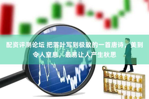 配资评测论坛 把落叶写到极致的一首唐诗，美到令人窒息，最易让人产生秋思