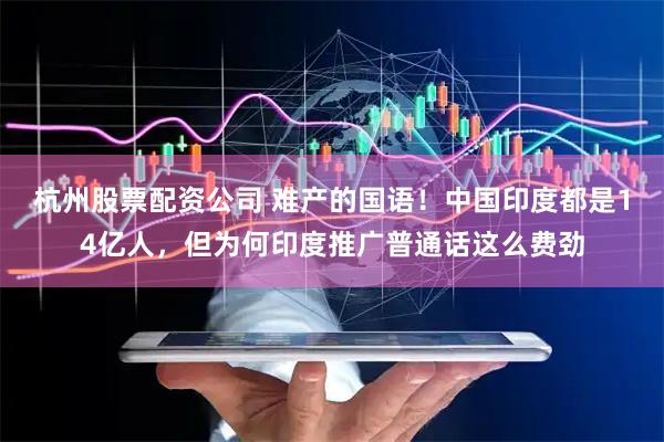 杭州股票配资公司 难产的国语！中国印度都是14亿人，但为何印度推广普通话这么费劲